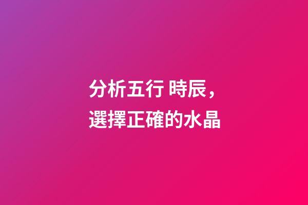 分析五行 時辰，選擇正確的水晶